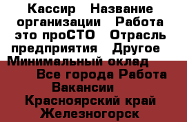 Кассир › Название организации ­ Работа-это проСТО › Отрасль предприятия ­ Другое › Минимальный оклад ­ 23 000 - Все города Работа » Вакансии   . Красноярский край,Железногорск г.